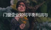 门窗企业如何平衡利润与价格的关系?