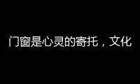 门窗是心灵的寄托，文化的沉淀