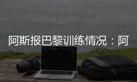 阿斯报巴黎训练情况：阿什拉夫	、法比安、金彭贝缺席训练