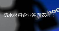 防水材料企业冲向农村：专业深耕 下沉渠道