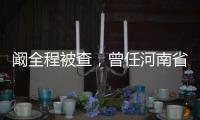 阚全程被查，曾任河南省卫健委主任