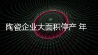 陶瓷企业大面积停产 年后复产时间或提前