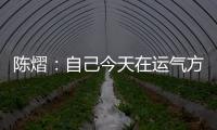 陈熠�：自己今天在运气方面好一些
，决赛以拼对方的心态去准备比赛