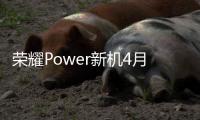 荣耀Power新机4月15日推出 搭载7800mAh大电池
