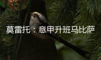 莫雷托	：意甲升班马比萨想要引进国米20岁中场阿金桑米罗