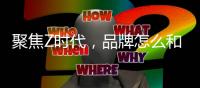 聚焦Z时代，品牌怎么和这届年轻人玩在一起?