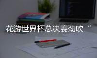 花游世界杯总决赛劲吹“中国风”