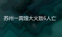 苏州一宾馆大火致6人亡：环境“脏乱差”
，内部有出租房