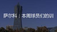 萨尔科	：本周球员们的训练非常努力，希望把三分带回苏州