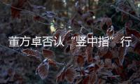 董方卓否认“竖中指”行为 称与朋友家人打招呼