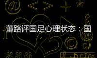 董路评国足心理状态	：国足被骂‘残废’了
，内心没那么大欲望了