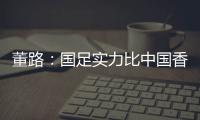 董路
：国足实力比中国香港可能强一点
，踢日本输3个以内就别骂了