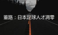董路�：日本足球人才凋零	，中国队赢日本比学他容易！