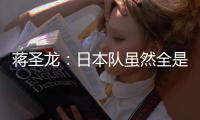 蒋圣龙：日本队虽然全是J联赛球员，但他们的节奏快得超乎想象