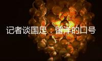 记者谈国足：留洋的口号也用不着喊个没完没了，谁要你呢？