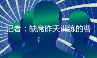 记者
：缺席昨天训练的曹永竞今天参加训练 下一场战日本能上