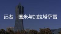 记者：国米与加拉塔萨雷还未谈判恰20交易
，球员也未提出要离队
