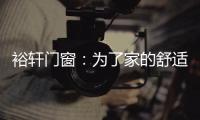 裕轩门窗	：为了家的舒适，“硬装”不容马虎