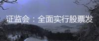 证监会�：全面实行股票发行注册制制度规则发布实施
