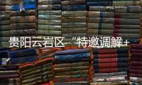 贵阳云岩区“特邀调解+司法确认”去年调解民商事纠纷两千四百余件