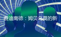 费迪南德
：姆贝乌莫的新闻传太久了，事情要是黄了很打脸