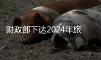 财政部下达2024年旅游发展基金补助地方项目资金预算