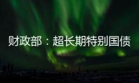 财政部：超长期特别国债将在5月17日发行