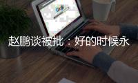 赵鹏谈被批
：好的时候永远记不住，不好的时候记得一个比一个清