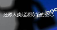 还原人类起源脉络的圣地