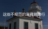这些不规范的家具销售行为风险巨大