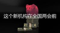 这个新机构在全国两会前正式挂牌	！代表委员都怎么说？