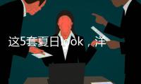 这5套夏日look，洋气巨好看！我每次穿都被夸瘦了
！