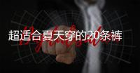 超适合夏天穿的20条裤子
！凉快透气
！贼显瘦