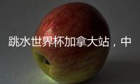 跳水世界杯加拿大站，中国队夺混团金牌