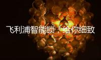 飞利浦智能锁，给你细致入微的关爱