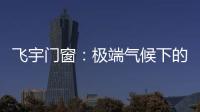 飞宇门窗
	：极端气候下的我们，究竟何去何从?