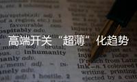 高端开关“超薄”化趋势凸显	，德力西电气家居引领“超薄”新风潮