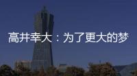 高井幸大
：为了更大的梦想我决定离队；我在川崎得到了成长