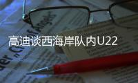 高迪谈西海岸队内U22国脚�：低调谦卑，他们未来的路会很好