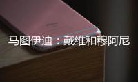 马图伊迪：戴维和穆阿尼能组个超级搭档 伊尔迪兹让我印象深刻
