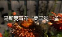 马斯克宣布“美国党”成立