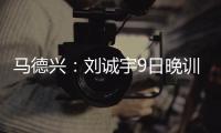 马德兴：刘诚宇9日晚训练仍单练
，是大腿后侧肌肉群受伤
