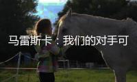 马雷斯卡：我们的对手可能是最老到的球队，这也是很好的考验