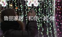鲁丽家居：和你一起 做生活的设计师