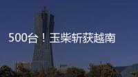 500台	！玉柴斩获越南客车动力市场大单