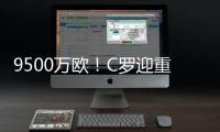 9500万欧！C罗迎重大利好，24岁天才将加盟�
，下赛季冲四冠王