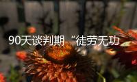 90天谈判期“徒劳无功”，特朗普急了