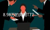 8.98万的奔腾T77
，全系LED大灯，外观酷似玛莎拉蒂