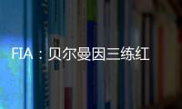 FIA：贝尔曼因三练红旗下违规，正赛罚退10位&超级驾照罚4分