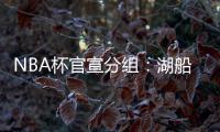 NBA杯官宣分组�：湖船侠入死亡之组 杨瀚森战火勇掘刺+雄鹿盼卫冕